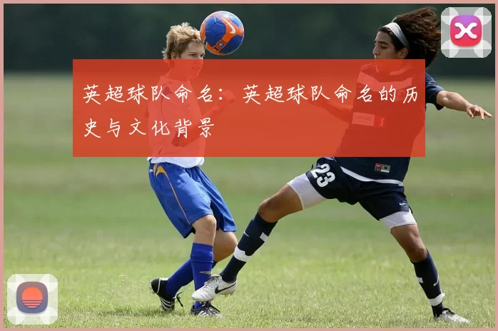 英超球队命名:英超球队命名的历史与文化背景