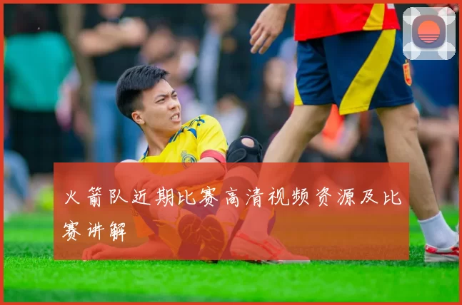 火箭队近期比赛高清视频资源及比赛讲解