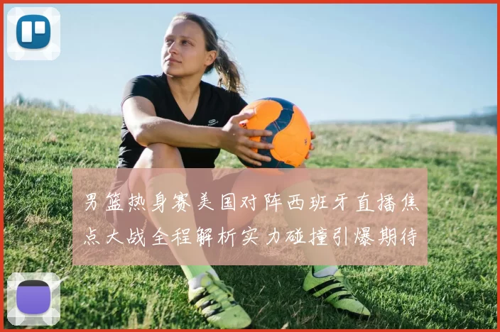 男篮热身赛美国对阵西班牙直播焦点大战全程解析实力碰撞引爆期待
