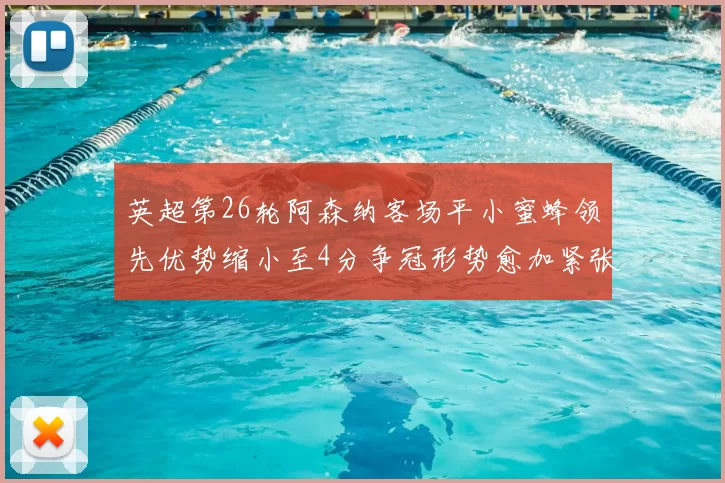 英超第26轮阿森纳客场平小蜜蜂领先优势缩小至4分争冠形势愈加紧张