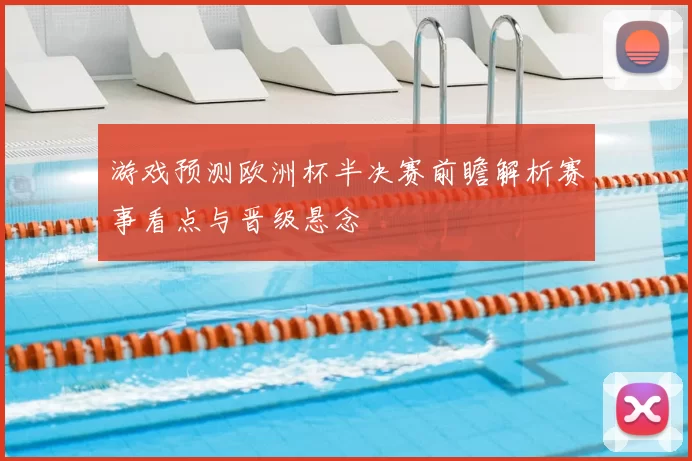 游戏预测欧洲杯半决赛前瞻解析赛事看点与晋级悬念