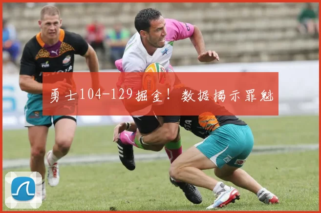 勇士104-129掘金!数据揭示罪魁