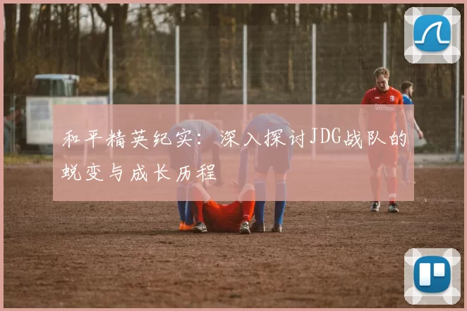 和平精英纪实：深入探讨JDG战队的蜕变与成长历程