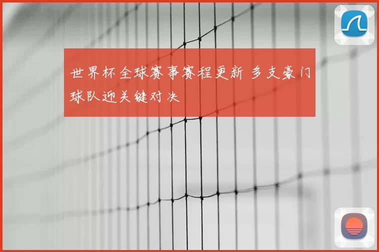 世界杯全球赛事赛程更新 多支豪门球队迎关键对决