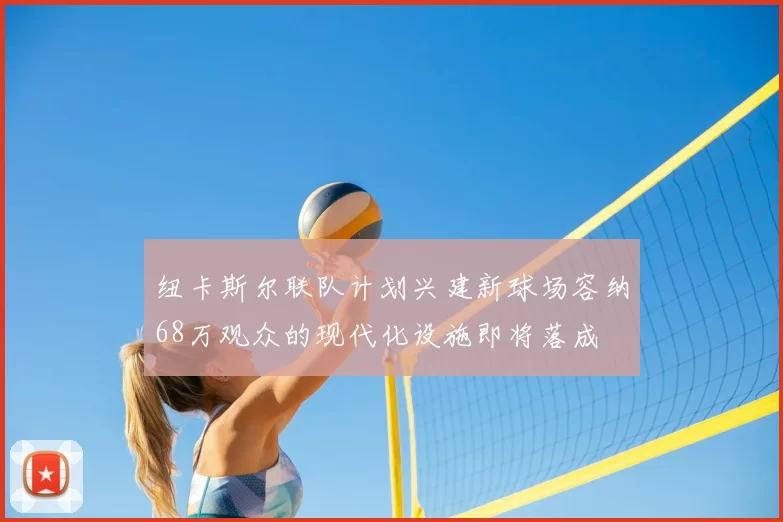 纽卡斯尔联队计划兴建新球场容纳68万观众的现代化设施即将落成