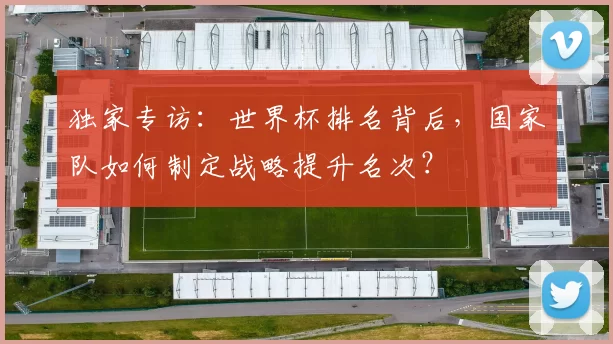 独家专访：世界杯排名背后，国家队如何制定战略提升名次？