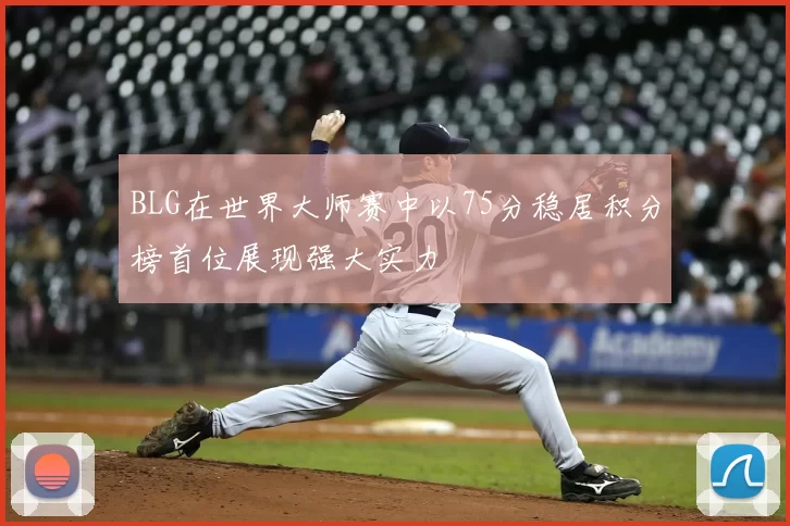 BLG在世界大师赛中以75分稳居积分榜首位展现强大实力