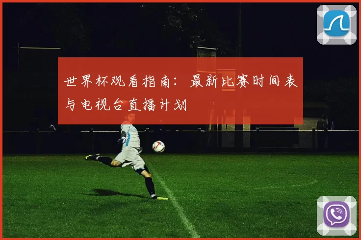 世界杯观看指南：最新比赛时间表与电视台直播计划