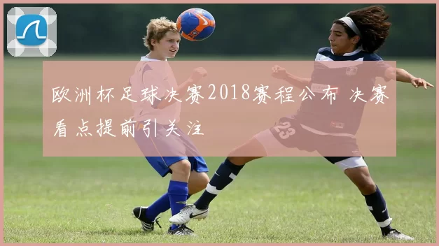欧洲杯足球决赛2018赛程公布 决赛看点提前引关注