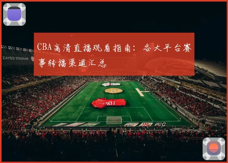CBA高清直播观看指南:各大平台赛事转播渠道汇总