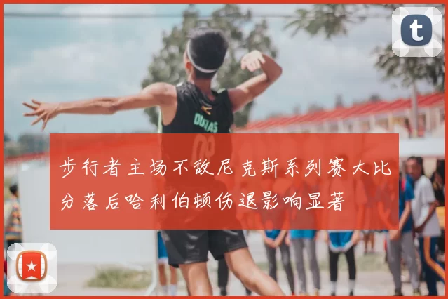 步行者主场不敌尼克斯系列赛大比分落后哈利伯顿伤退影响显著