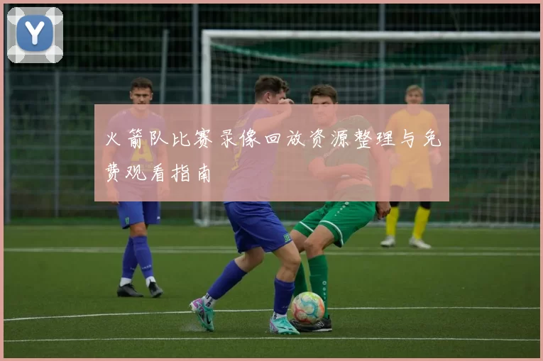 火箭队比赛录像回放资源整理与免费观看指南