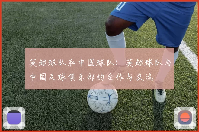 英超球队和中国球队：英超球队与中国足球俱乐部的合作与交流