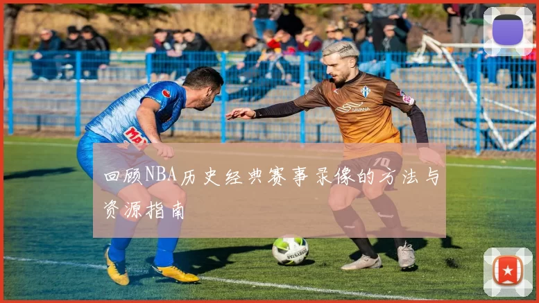 回顾NBA历史经典赛事录像的方法与资源指南
