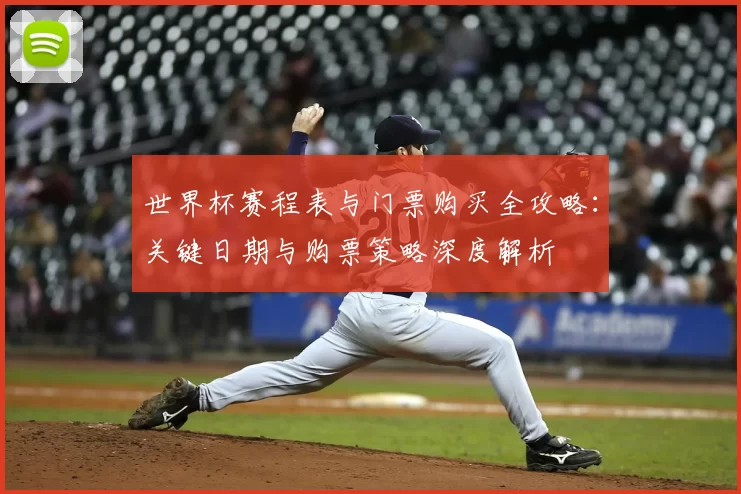 世界杯赛程表与门票购买全攻略:关键日期与购票策略深度解析