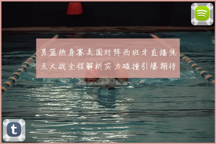 男篮热身赛美国对阵西班牙直播焦点大战全程解析实力碰撞引爆期待