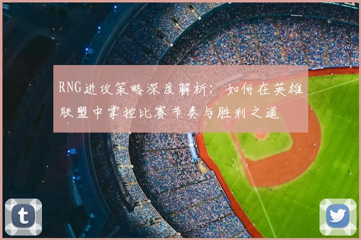 RNG进攻策略深度解析:如何在英雄联盟中掌控比赛节奏与胜利之道