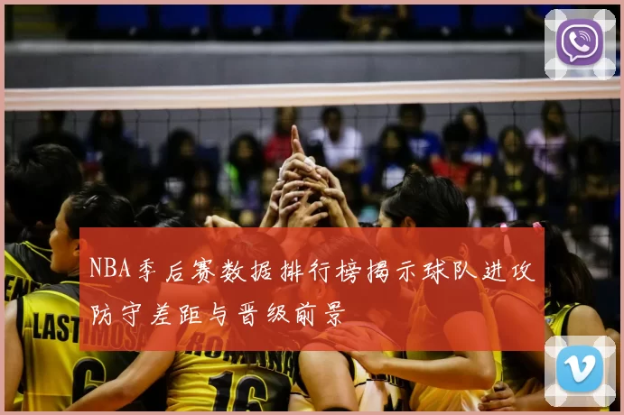 NBA季后赛数据排行榜揭示球队进攻防守差距与晋级前景