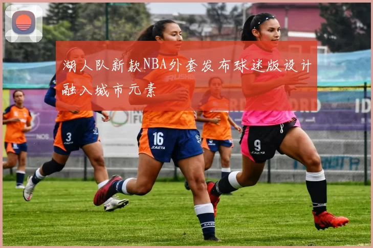 湖人队新款NBA外套发布球迷版设计融入城市元素
