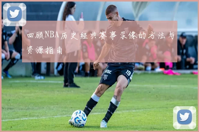 回顾NBA历史经典赛事录像的方法与资源指南