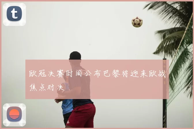 欧冠决赛时间公布巴黎将迎来欧战焦点对决