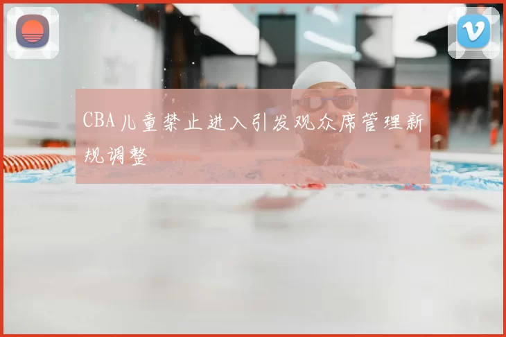 CBA儿童禁止进入引发观众席管理新规调整