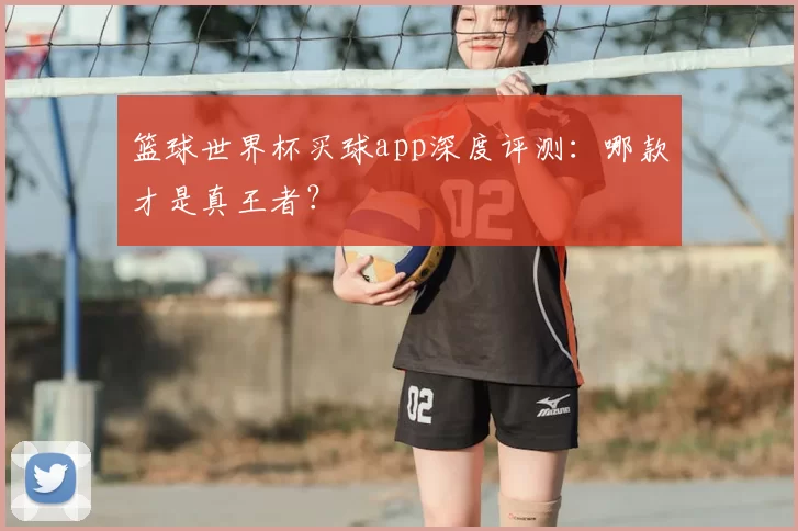 篮球世界杯买球app深度评测:哪款才是真王者?