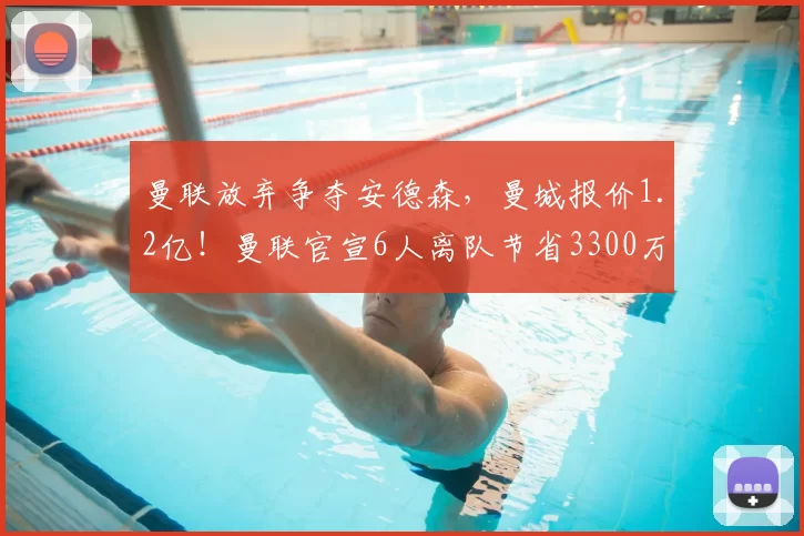 曼联放弃争夺安德森,曼城报价1.2亿!曼联官宣6人离队节省3300万