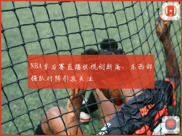 NBA季后赛直播收视创新高,东西部强队对阵引发关注