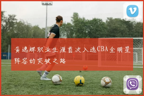 黄逸辉职业生涯首次入选CBA全明星阵容的突破之路