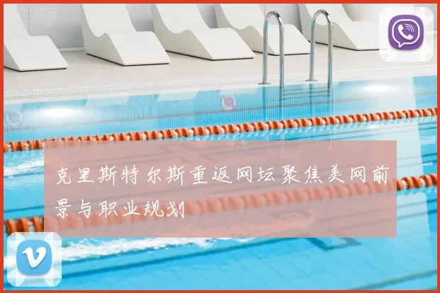 克里斯特尔斯重返网坛聚焦美网前景与职业规划