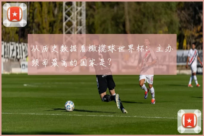 从历史数据看橄榄球世界杯：主办频率最高的国家是？