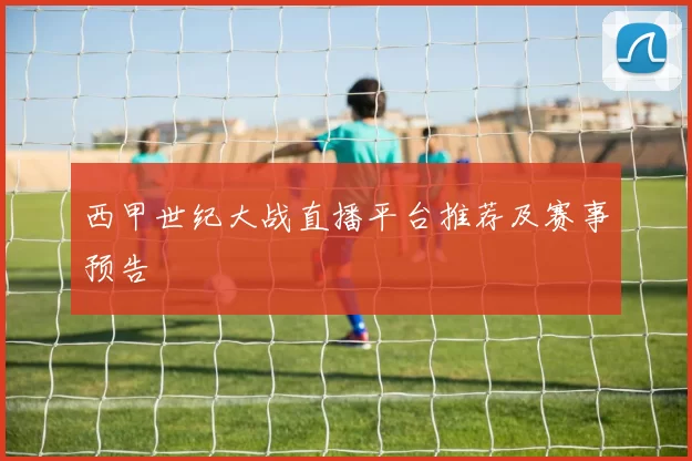 西甲世纪大战直播平台推荐及赛事预告