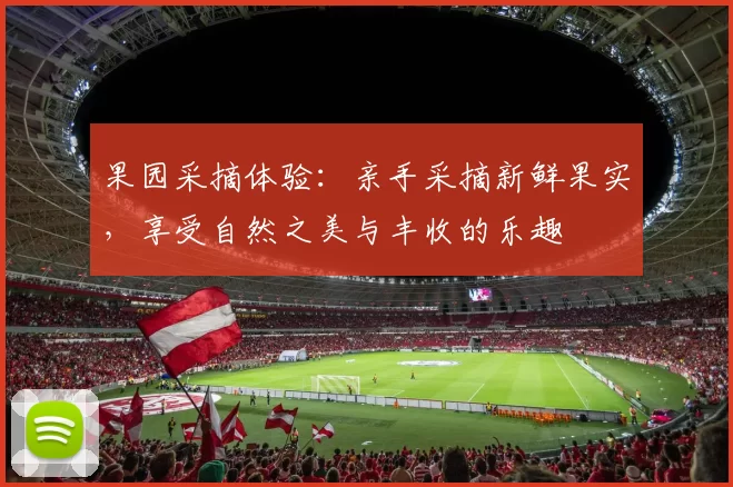 果园采摘体验:亲手采摘新鲜果实,享受自然之美与丰收的乐趣