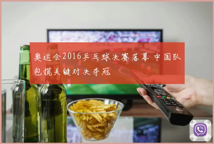 奥运会2016乒乓球决赛落幕 中国队包揽关键对决夺冠