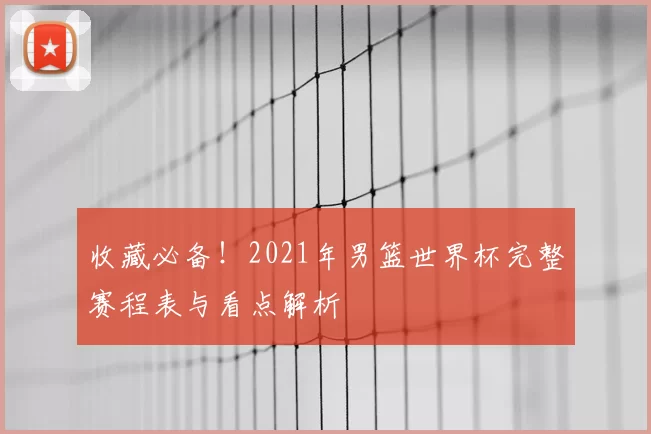 收藏必备!2021年男篮世界杯完整赛程表与看点解析