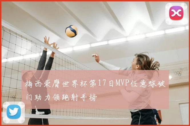梅西荣膺世界杯第17日MVP任意球破门助力领跑射手榜