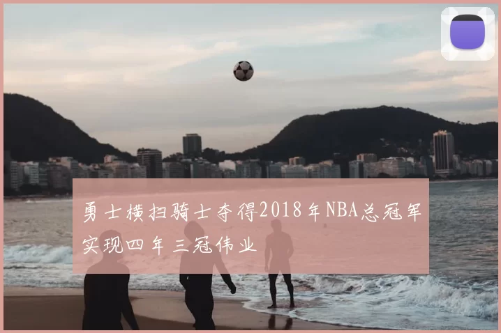 勇士横扫骑士夺得2018年NBA总冠军实现四年三冠伟业