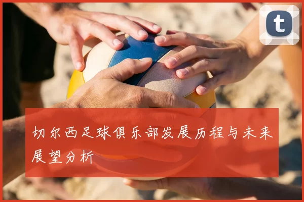 切尔西足球俱乐部发展历程与未来展望分析