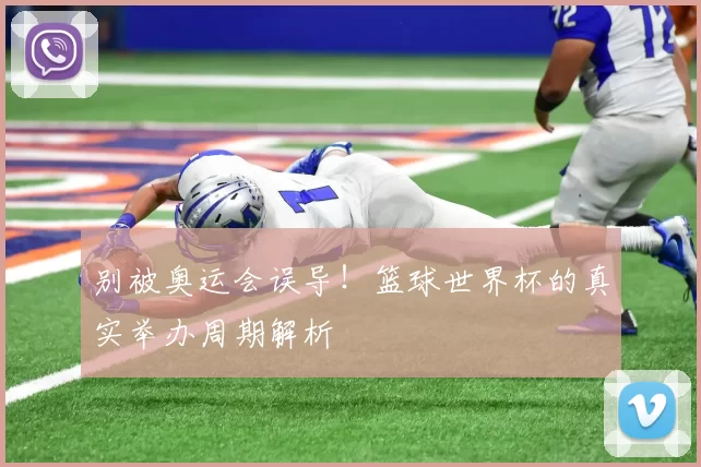 别被奥运会误导!篮球世界杯的真实举办周期解析
