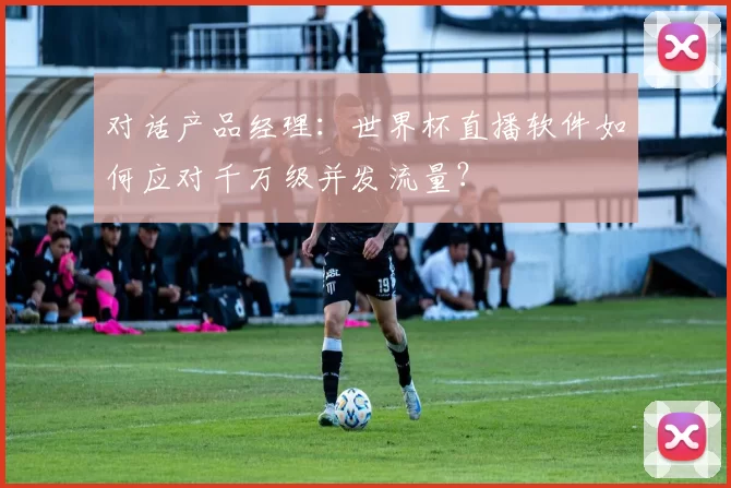 对话产品经理：世界杯直播软件如何应对千万级并发流量？