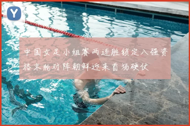 中国女足小组赛两连胜锁定八强资格末轮对阵朝鲜迎来首场硬仗