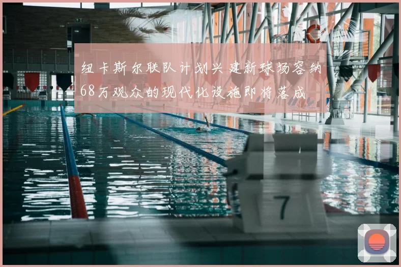 纽卡斯尔联队计划兴建新球场容纳68万观众的现代化设施即将落成