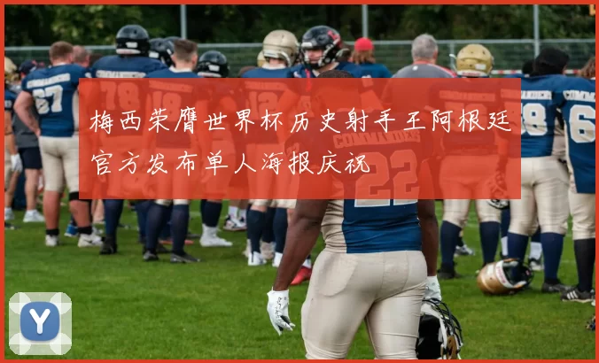 梅西荣膺世界杯历史射手王阿根廷官方发布单人海报庆祝