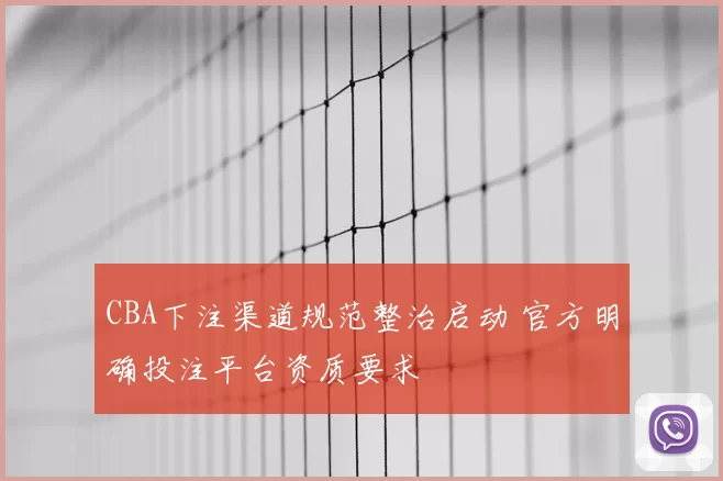 CBA下注渠道规范整治启动 官方明确投注平台资质要求
