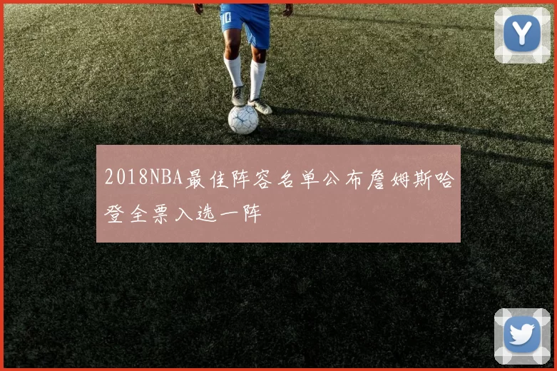 2018NBA最佳阵容名单公布詹姆斯哈登全票入选一阵