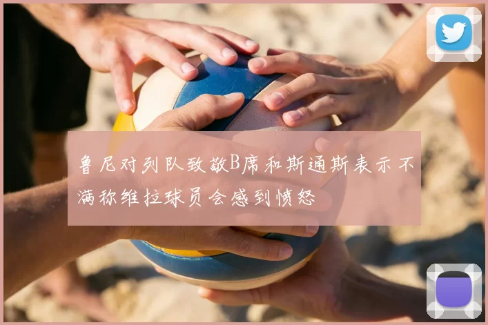 鲁尼对列队致敬B席和斯通斯表示不满称维拉球员会感到愤怒