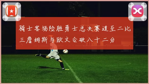 骑士客场险胜勇士总决赛追至二比三詹姆斯与欧文合砍八十二分