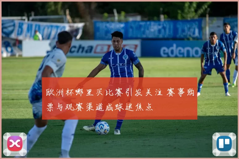 欧洲杯哪里买比赛引发关注 赛事购票与观赛渠道成球迷焦点
