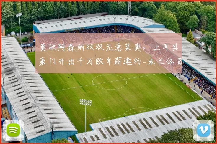 曼联阿森纳双双无意莱奥,土耳其豪门开出千万欧年薪邀约_米兰体育报_欧元_欧冠